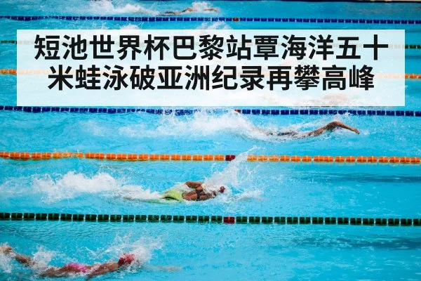 短池世界杯巴黎站覃海洋五十米蛙泳破亚洲纪录再攀高峰