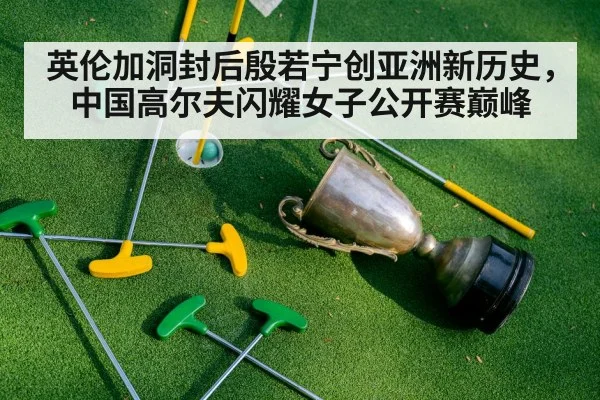 英伦加洞封后殷若宁创亚洲新历史，中国高尔夫闪耀女子公开赛巅峰