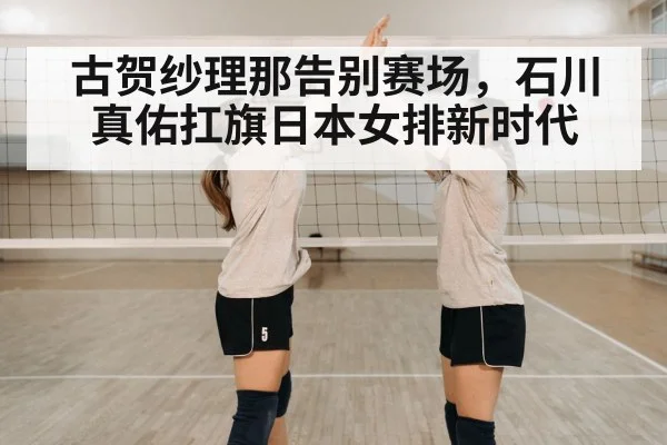 古贺纱理那告别赛场，石川真佑扛旗日本女排新时代